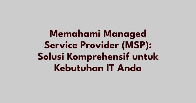 Memahami Managed Service Provider (MSP): Solusi Komprehensif untuk Kebutuhan IT Anda